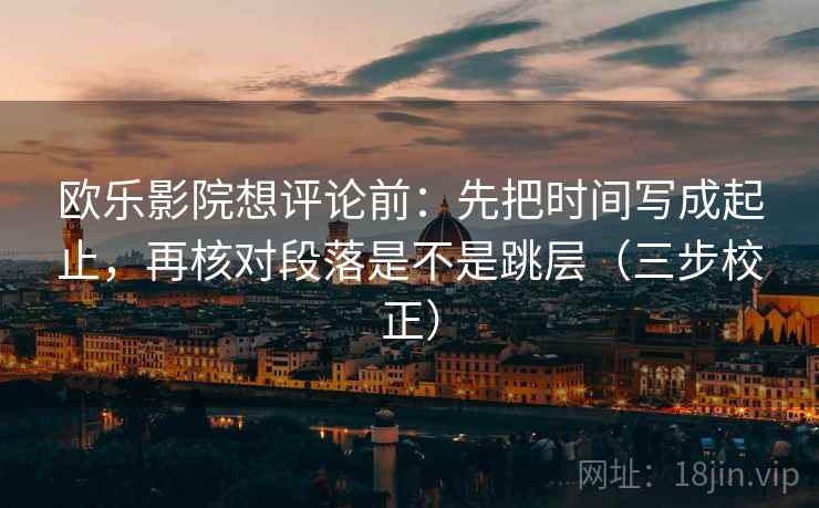 欧乐影院想评论前:先把时间写成起止,再核对段落是不是跳层(三步校正) 欧乐影院想评论前:先把时间写成起止,再核对段落是不是跳层(三步校正)