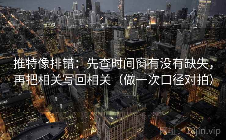 推特像排错：先查时间窗有没有缺失，再把相关写回相关（做一次口径对拍）