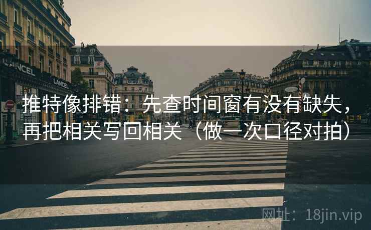 推特像排错：先查时间窗有没有缺失，再把相关写回相关（做一次口径对拍）