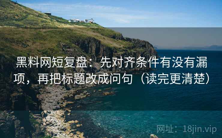黑料网短复盘:先对齐条件有没有漏项,再把标题改成问句(读完更清楚) 黑料网短复盘:先对齐条件有没有漏项,再把标题改成问句(读完更清楚)