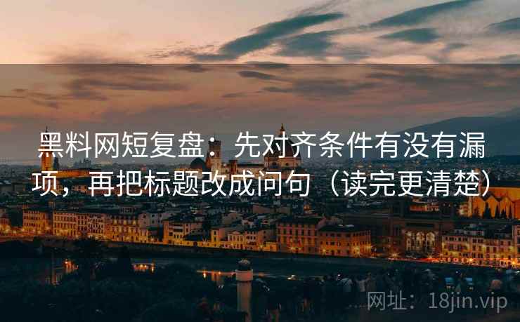 黑料网短复盘:先对齐条件有没有漏项,再把标题改成问句(读完更清楚) 黑料网短复盘:先对齐条件有没有漏项,再把标题改成问句(读完更清楚)