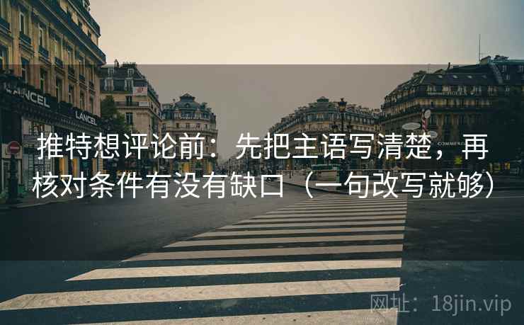 推特想评论前:先把主语写清楚,再核对条件有没有缺口(一句改写就够) 推特想评论前:先把主语写清楚,再核对条件有没有缺口(一句改写就够)