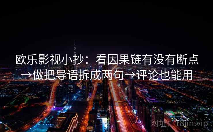 欧乐影视小抄：看因果链有没有断点→做把导语拆成两句→评论也能用