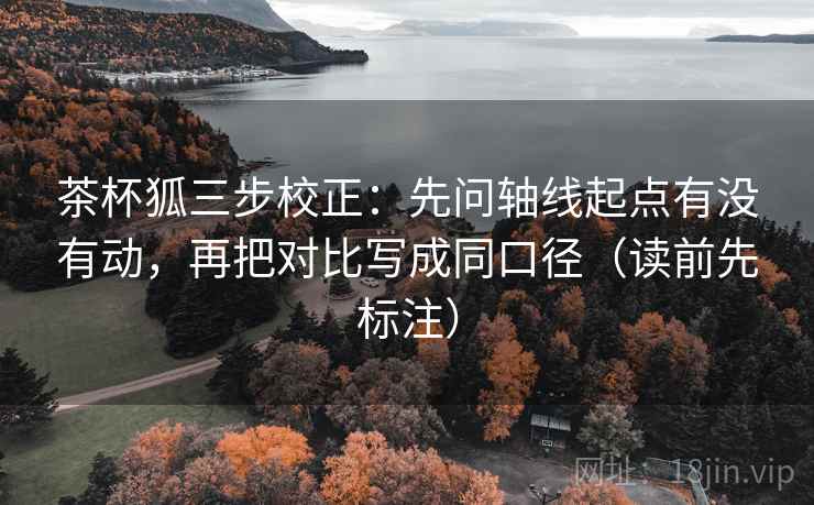 茶杯狐三步校正:先问轴线起点有没有动,再把对比写成同口径(读前先标注) 茶杯狐三步校正:先问轴线起点有没有动,再把对比写成同口径(读前先标注)