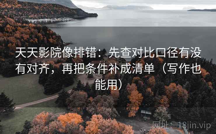 天天影院像排错:先查对比口径有没有对齐,再把条件补成清单(写作也能用) 天天影院像排错:先查对比口径有没有对齐,再把条件补成清单(写作也能用)