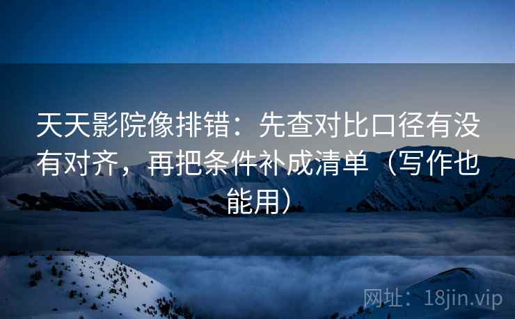 天天影院像排错:先查对比口径有没有对齐,再把条件补成清单(写作也能用) 天天影院像排错:先查对比口径有没有对齐,再把条件补成清单(写作也能用)