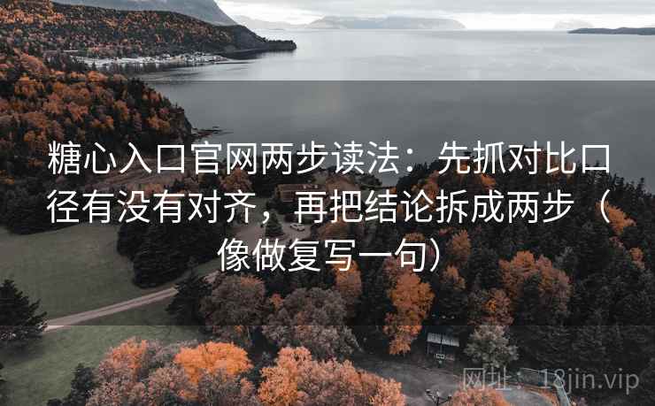 糖心入口官网两步读法：先抓对比口径有没有对齐，再把结论拆成两步（像做复写一句）