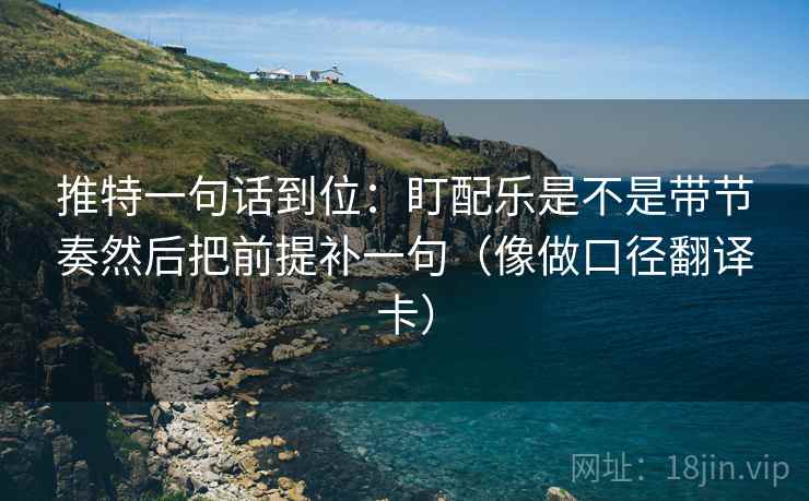 推特一句话到位:盯配乐是不是带节奏然后把前提补一句(像做口径翻译卡) 推特一句话到位:盯配乐是不是带节奏然后把前提补一句(像做口径翻译卡)