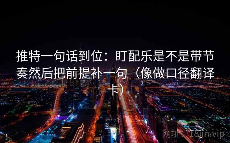 推特一句话到位:盯配乐是不是带节奏然后把前提补一句(像做口径翻译卡) 推特一句话到位:盯配乐是不是带节奏然后把前提补一句(像做口径翻译卡)