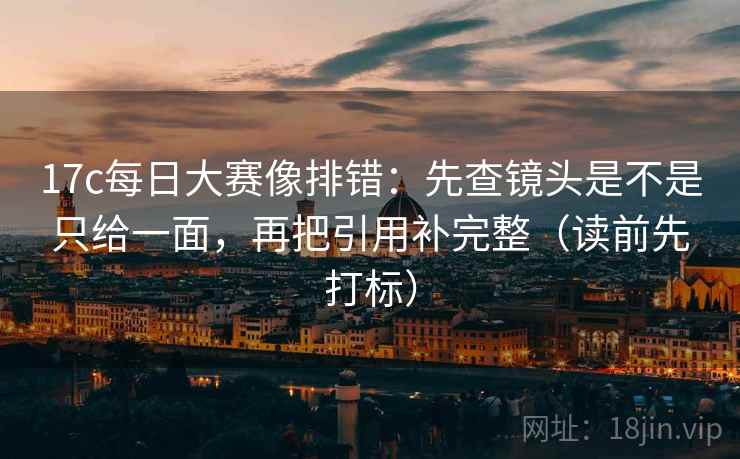 17c每日大赛像排错:先查镜头是不是只给一面,再把引用补完整(读前先打标) 17c每日大赛像排错:先查镜头是不是只给一面,再把引用补完整(读前先打标)