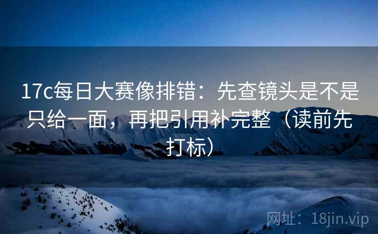 17c每日大赛像排错:先查镜头是不是只给一面,再把引用补完整(读前先打标) 17c每日大赛像排错:先查镜头是不是只给一面,再把引用补完整(读前先打标)