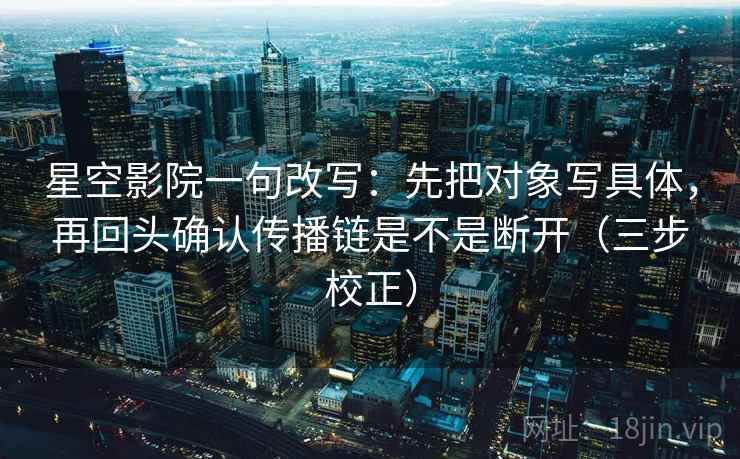 星空影院一句改写：先把对象写具体，再回头确认传播链是不是断开（三步校正）