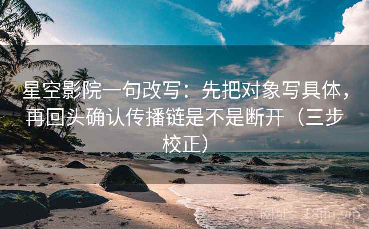 星空影院一句改写：先把对象写具体，再回头确认传播链是不是断开（三步校正）