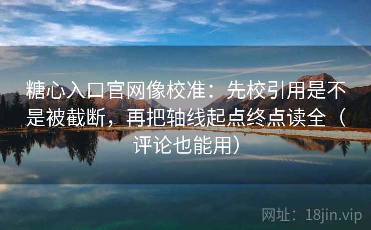 糖心入口官网像校准:先校引用是不是被截断,再把轴线起点终点读全(评论也能用) 糖心入口官网像校准:先校引用是不是被截断,再把轴线起点终点读全(评论也能用)