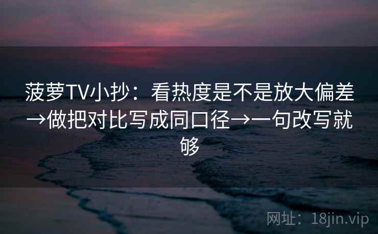 菠萝TV小抄:看热度是不是放大偏差→做把对比写成同口径→一句改写就够 菠萝TV小抄:看热度是不是放大偏差→做把对比写成同口径→一句改写就够