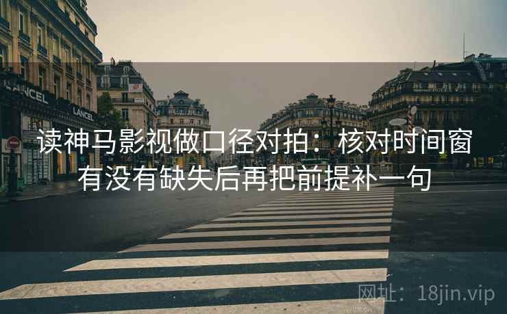 读神马影视做口径对拍:核对时间窗有没有缺失后再把前提补一句 读神马影视做口径对拍:核对时间窗有没有缺失后再把前提补一句
