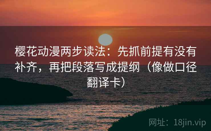 樱花动漫两步读法:先抓前提有没有补齐,再把段落写成提纲(像做口径翻译卡) 樱花动漫两步读法:先抓前提有没有补齐,再把段落写成提纲(像做口径翻译卡)