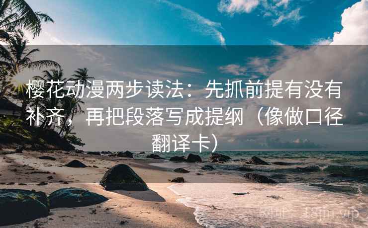 樱花动漫两步读法:先抓前提有没有补齐,再把段落写成提纲(像做口径翻译卡) 樱花动漫两步读法:先抓前提有没有补齐,再把段落写成提纲(像做口径翻译卡)