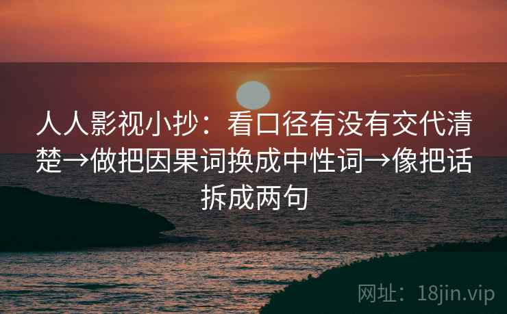 人人影视小抄:看口径有没有交代清楚→做把因果词换成中性词→像把话拆成两句 人人影视小抄:看口径有没有交代清楚→做把因果词换成中性词→像把话拆成两句