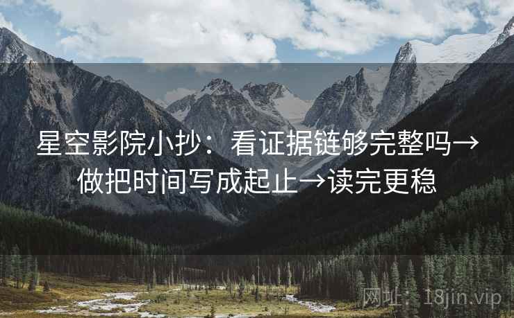 星空影院小抄:看证据链够完整吗→做把时间写成起止→读完更稳 星空影院小抄:看证据链够完整吗→做把时间写成起止→读完更稳