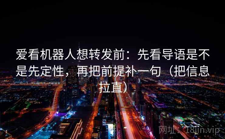 爱看机器人想转发前:先看导语是不是先定性,再把前提补一句(把信息拉直) 爱看机器人想转发前:先看导语是不是先定性,再把前提补一句(把信息拉直)