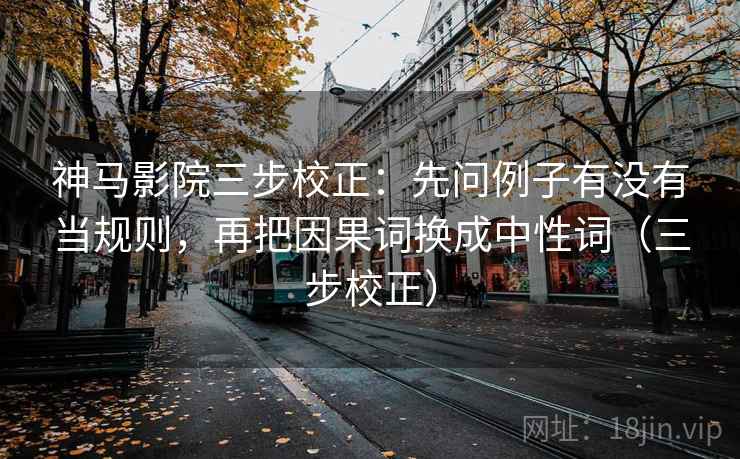 神马影院三步校正:先问例子有没有当规则,再把因果词换成中性词(三步校正) 神马影院三步校正:先问例子有没有当规则,再把因果词换成中性词(三步校正)