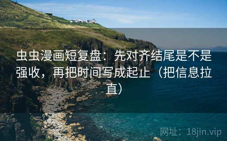 虫虫漫画短复盘:先对齐结尾是不是强收,再把时间写成起止(把信息拉直) 虫虫漫画短复盘:先对齐结尾是不是强收,再把时间写成起止(把信息拉直)