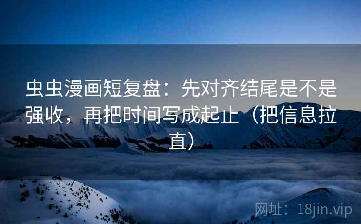 虫虫漫画短复盘:先对齐结尾是不是强收,再把时间写成起止(把信息拉直) 虫虫漫画短复盘:先对齐结尾是不是强收,再把时间写成起止(把信息拉直)