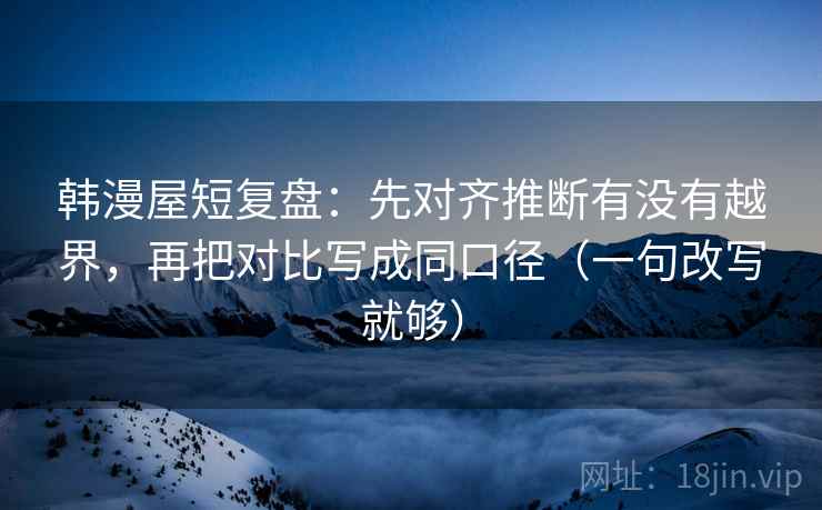 韩漫屋短复盘:先对齐推断有没有越界,再把对比写成同口径(一句改写就够) 韩漫屋短复盘:先对齐推断有没有越界,再把对比写成同口径(一句改写就够)