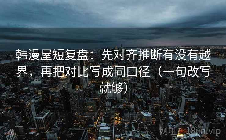 韩漫屋短复盘:先对齐推断有没有越界,再把对比写成同口径(一句改写就够) 韩漫屋短复盘:先对齐推断有没有越界,再把对比写成同口径(一句改写就够)