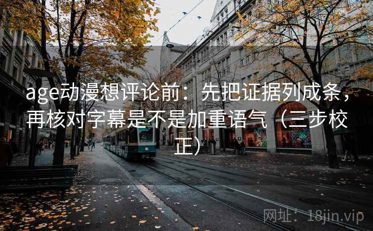 age动漫想评论前:先把证据列成条,再核对字幕是不是加重语气(三步校正) age动漫想评论前:先把证据列成条,再核对字幕是不是加重语气(三步校正)