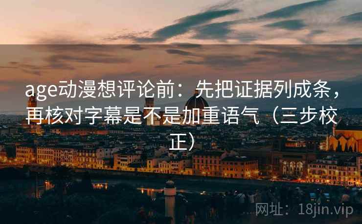 age动漫想评论前:先把证据列成条,再核对字幕是不是加重语气(三步校正) age动漫想评论前:先把证据列成条,再核对字幕是不是加重语气(三步校正)
