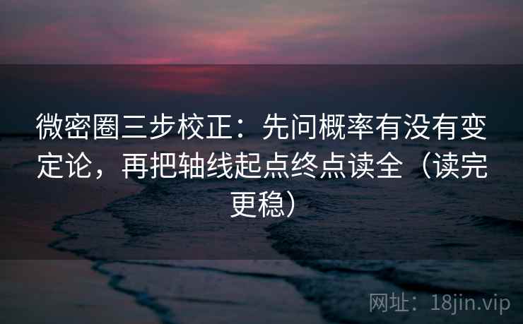 微密圈三步校正:先问概率有没有变定论,再把轴线起点终点读全(读完更稳) 微密圈三步校正:先问概率有没有变定论,再把轴线起点终点读全(读完更稳)