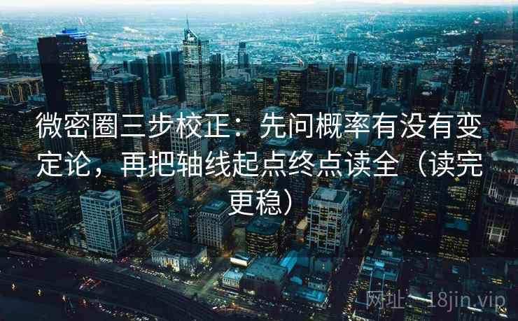 微密圈三步校正:先问概率有没有变定论,再把轴线起点终点读全(读完更稳) 微密圈三步校正:先问概率有没有变定论,再把轴线起点终点读全(读完更稳)