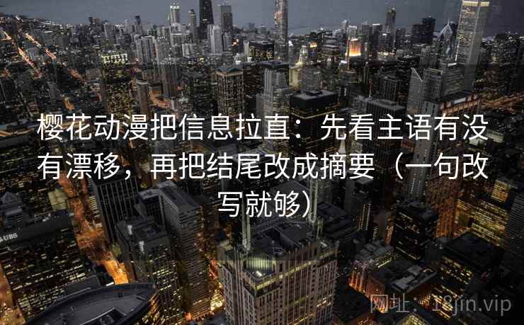 樱花动漫把信息拉直:先看主语有没有漂移,再把结尾改成摘要(一句改写就够) 樱花动漫把信息拉直:先看主语有没有漂移,再把结尾改成摘要(一句改写就够)