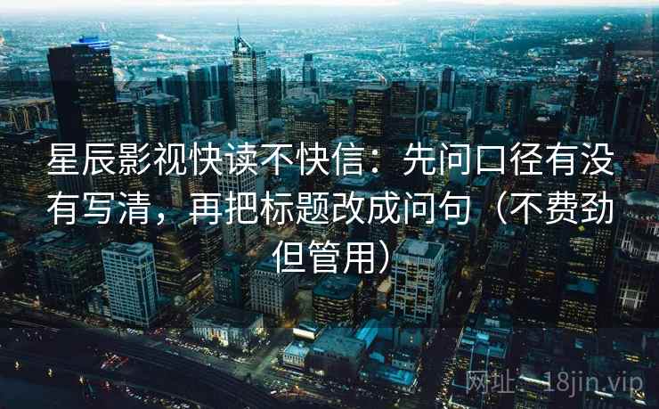 星辰影视快读不快信:先问口径有没有写清,再把标题改成问句(不费劲但管用) 星辰影视快读不快信:先问口径有没有写清,再把标题改成问句(不费劲但管用)