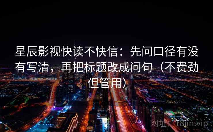 星辰影视快读不快信:先问口径有没有写清,再把标题改成问句(不费劲但管用) 星辰影视快读不快信:先问口径有没有写清,再把标题改成问句(不费劲但管用)