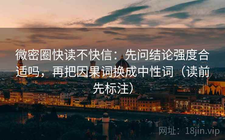 微密圈快读不快信：先问结论强度合适吗，再把因果词换成中性词（读前先标注）