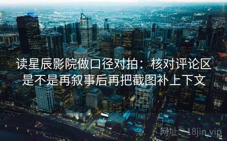 读星辰影院做口径对拍：核对评论区是不是再叙事后再把截图补上下文