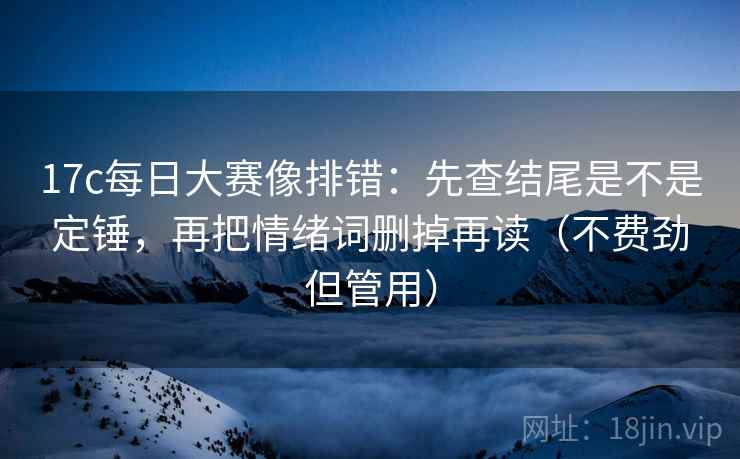 17c每日大赛像排错:先查结尾是不是定锤,再把情绪词删掉再读(不费劲但管用) 17c每日大赛像排错:先查结尾是不是定锤,再把情绪词删掉再读(不费劲但管用)