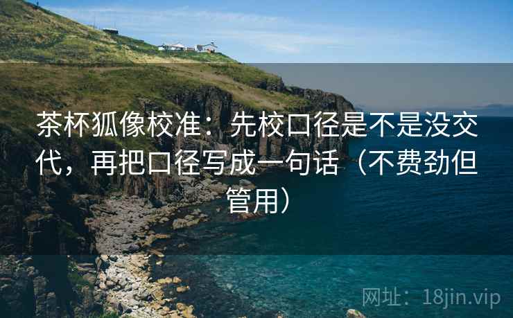 茶杯狐像校准：先校口径是不是没交代，再把口径写成一句话（不费劲但管用）