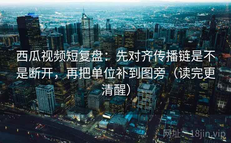 西瓜视频短复盘:先对齐传播链是不是断开,再把单位补到图旁(读完更清醒) 西瓜视频短复盘:先对齐传播链是不是断开,再把单位补到图旁(读完更清醒)