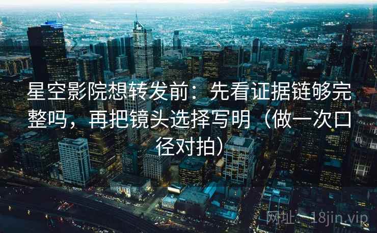 星空影院想转发前:先看证据链够完整吗,再把镜头选择写明(做一次口径对拍) 星空影院想转发前:先看证据链够完整吗,再把镜头选择写明(做一次口径对拍)