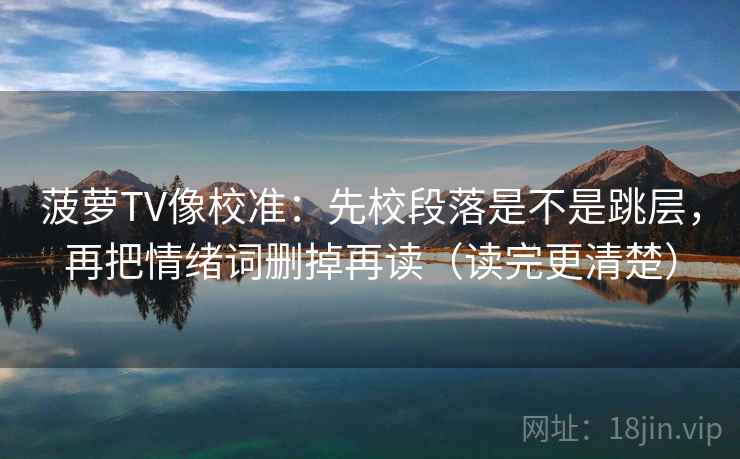 菠萝TV像校准：先校段落是不是跳层，再把情绪词删掉再读（读完更清楚）