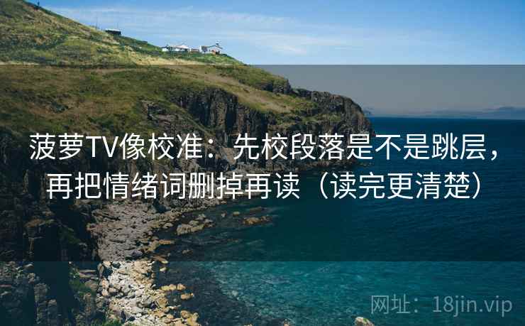 菠萝TV像校准：先校段落是不是跳层，再把情绪词删掉再读（读完更清楚）