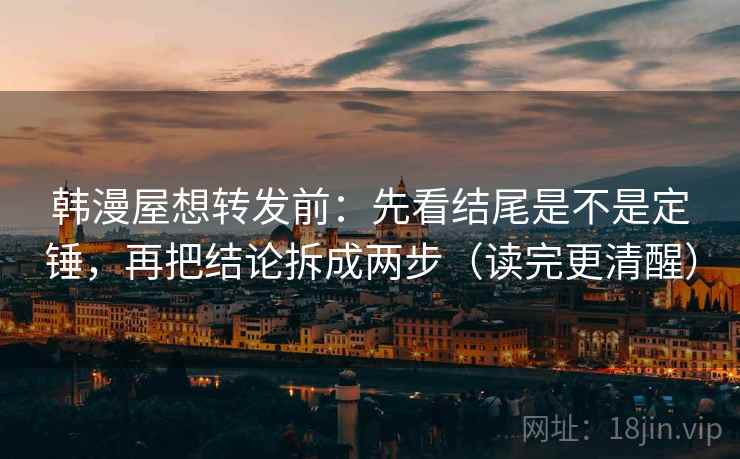 韩漫屋想转发前:先看结尾是不是定锤,再把结论拆成两步(读完更清醒) 韩漫屋想转发前:先看结尾是不是定锤,再把结论拆成两步(读完更清醒)