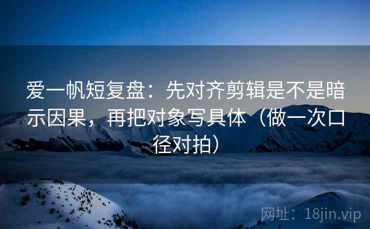 爱一帆短复盘:先对齐剪辑是不是暗示因果,再把对象写具体(做一次口径对拍) 爱一帆短复盘:先对齐剪辑是不是暗示因果,再把对象写具体(做一次口径对拍)