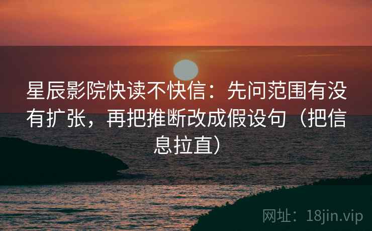 星辰影院快读不快信:先问范围有没有扩张,再把推断改成假设句(把信息拉直) 星辰影院快读不快信:先问范围有没有扩张,再把推断改成假设句(把信息拉直)