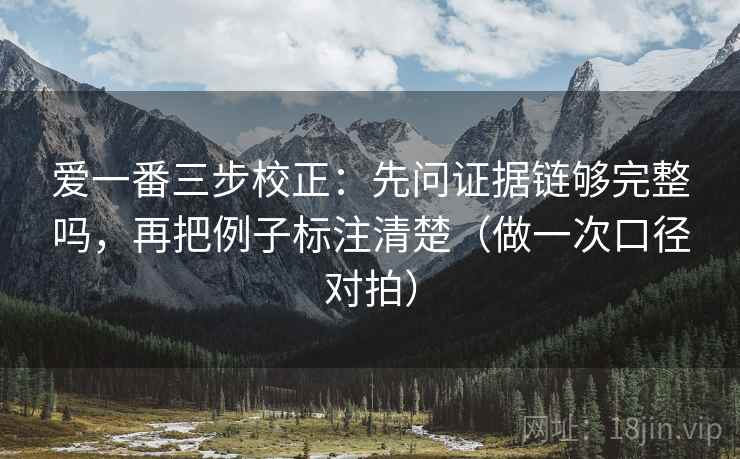 爱一番三步校正：先问证据链够完整吗，再把例子标注清楚（做一次口径对拍）