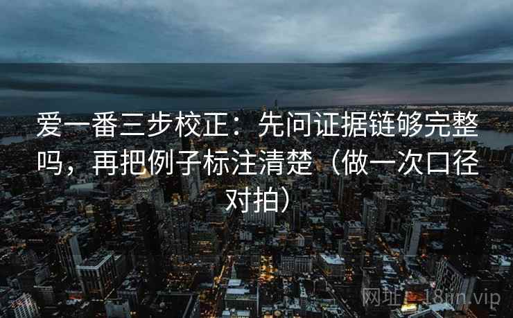 爱一番三步校正：先问证据链够完整吗，再把例子标注清楚（做一次口径对拍）